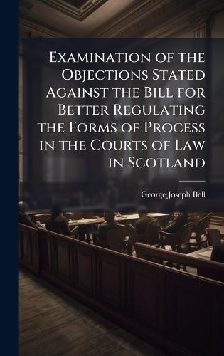 Examination of the Objections Stated Against the Bill for Better Regulating the Forms of Process in the Courts of Law in Scotland  by George Joseph Bell at Abbey's Bookshop, 