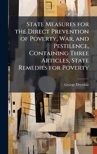 State Measures for the Direct Prevention of Poverty, War, and Pestilence, Containing Three Articles, State Remedies for Poverty  by George Drysdale at Abbey's Bookshop, 