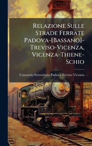 Relazione Sulle Strade Ferrate Padova-[Bassano]-Treviso-Vicenza, Vicenza-Thiene-Schio  by Consorzio Fer Padova-Treviso-Vicenza at Abbey's Bookshop, 