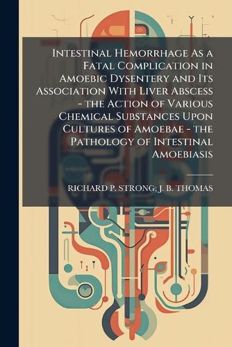 Intestinal Hemorrhage As a Fatal Complication in Amoebic Dysentery and Its Association With Liver Abscess - the Action of Various Chemical Substances Upon Cultures of Amoebae - the Pathology of Intestinal Amoebiasis  by Richard P Strong J B Thomas at Abbey's Bookshop, 