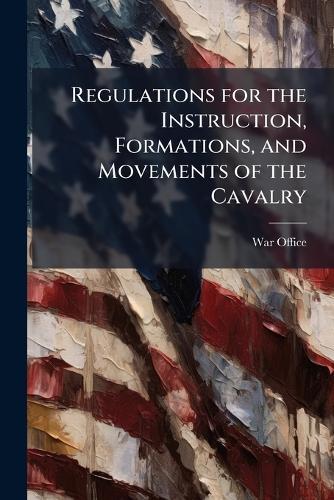 Regulations for the Instruction, Formations, and Movements of the Cavalry  by War Office at Abbey's Bookshop, 