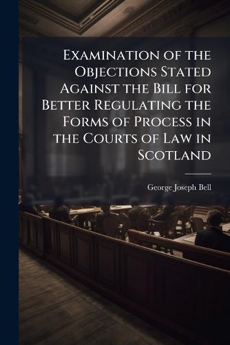 Examination of the Objections Stated Against the Bill for Better Regulating the Forms of Process in the Courts of Law in Scotland  by George Joseph Bell at Abbey's Bookshop, 