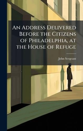 An Address Delivered Before the Citizens of Philadelphia, at the House of Refuge  by John Sergeant at Abbey's Bookshop, 