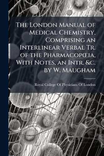 The London Manual of Medical Chemistry, Comprising an Interlinear Verbal Tr. of the PharmacopÅ""ia, With Notes, an Intr. &c. by W. Maugham  by Royal College of Physicians of London at Abbey's Bookshop, 