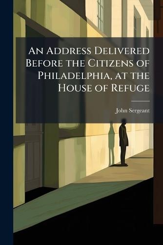 An Address Delivered Before the Citizens of Philadelphia, at the House of Refuge  by John Sergeant at Abbey's Bookshop, 