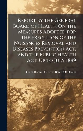 Report by the General Board of Health On the Measures Adopted for the Execution of the Nuisances Removal and Diseases Prevention Act, and the Public Health Act, Up to July 1849  by Great Britain General Board of Health at Abbey's Bookshop, 