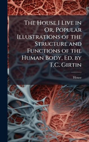 The House I Live in Or, Popular Illustrations of the Structure and Functions of the Human Body, Ed. by T.C. Girtin  by House at Abbey's Bookshop, 