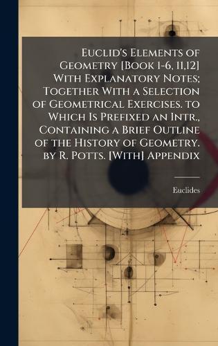 Euclid's Elements of Geometry [Book 1-6, 11,12] With Explanatory Notes; Together With a Selection of Geometrical Exercises. to Which Is Prefixed an Intr., Containing a Brief Outline of the History of Geometry. by R. Potts. [With] Appendix  by Euclides at Abbey's Bookshop, 