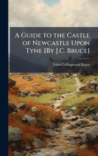 A Guide to the Castle of Newcastle Upon Tyne [By J.C. Bruce]  by John Collingwood Bruce at Abbey's Bookshop, 