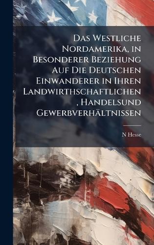 Das Westliche Nordamerika, in Besonderer Beziehung Auf Die Deutschen Einwanderer in Ihren Landwirthschaftlichen, Handelsund Gewerbverhältnissen  by N Hesse at Abbey's Bookshop, 