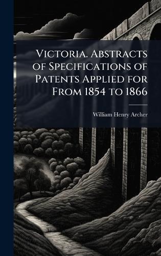 Victoria. Abstracts of Specifications of Patents Applied for From 1854 to 1866  by William Henry Archer at Abbey's Bookshop, 
