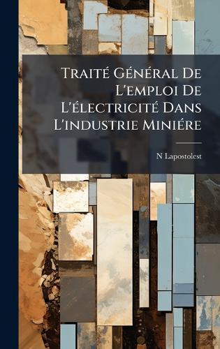 TraitÃ(c) GÃ(c)nÃ(c)ral De L'emploi De L'Ã(c)lectricitÃ(c) Dans L'industrie MiniÃ(c)re  by N Lapostolest at Abbey's Bookshop, 