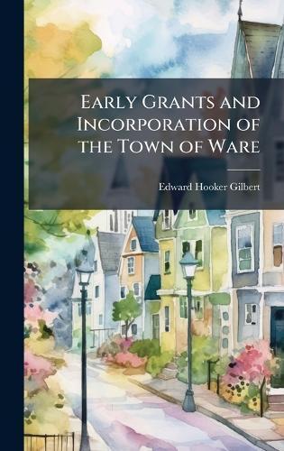 Early Grants and Incorporation of the Town of Ware  by Edward Hooker Gilbert at Abbey's Bookshop, 
