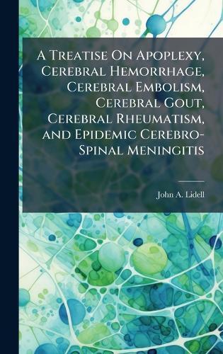 A Treatise On Apoplexy, Cerebral Hemorrhage, Cerebral Embolism, Cerebral Gout, Cerebral Rheumatism, and Epidemic Cerebro-Spinal Meningitis  by John A Lidell at Abbey's Bookshop, 