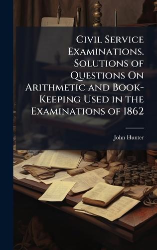 Civil Service Examinations. Solutions of Questions On Arithmetic and Book-Keeping Used in the Examinations of 1862  by John Hunter at Abbey's Bookshop, 