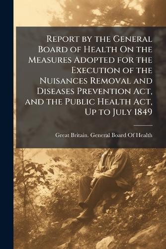 Report by the General Board of Health On the Measures Adopted for the Execution of the Nuisances Removal and Diseases Prevention Act, and the Public Health Act, Up to July 1849  by Great Britain General Board of Health at Abbey's Bookshop, 