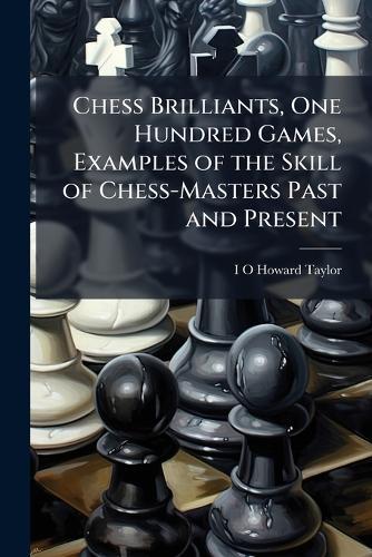 Chess Brilliants, One Hundred Games, Examples of the Skill of Chess-Masters Past and Present  by I O Howard Taylor at Abbey's Bookshop, 