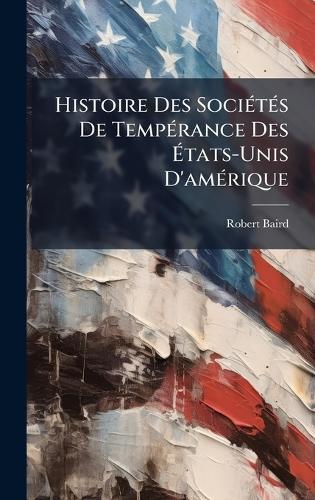 Histoire Des SociÃ(c)tÃ(c)s De TempÃ(c)rance Des Ã&#137;tats-Unis D'amÃ(c)rique  by Robert Baird at Abbey's Bookshop, 