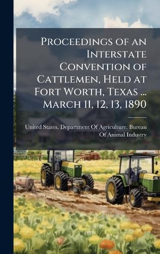 Proceedings of an Interstate Convention of Cattlemen, Held at Fort Worth, Texas ... March 11, 12, 13, 1890  by United States Department of Agricult at Abbey's Bookshop, 