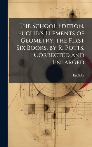 The School Edition. Euclid's Elements of Geometry, the First Six Books, by R. Potts. Corrected and Enlarged  by Euclides at Abbey's Bookshop, 