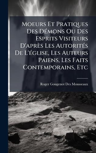 Moeurs Et Pratiques Des DÃ(c)mons Ou Des Esprits Visiteurs D'après Les AutoritÃ(c)s De L'Ã(c)glise, Les Auteurs Paiens, Les Faits Contemporains, Etc  by Roger Gougenot Des Mousseaux at Abbey's Bookshop, 