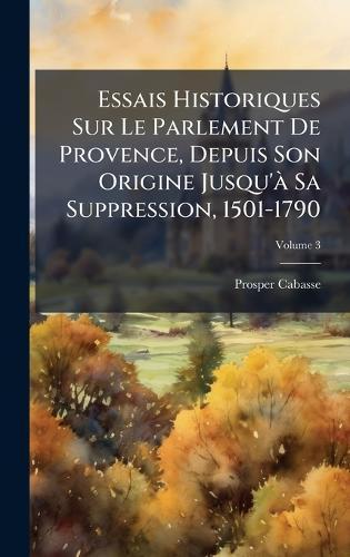 Essais Historiques Sur Le Parlement De Provence, Depuis Son Origine Jusqu'Ã Sa Suppression, 1501-1790  by Prosper Cabasse at Abbey's Bookshop, 