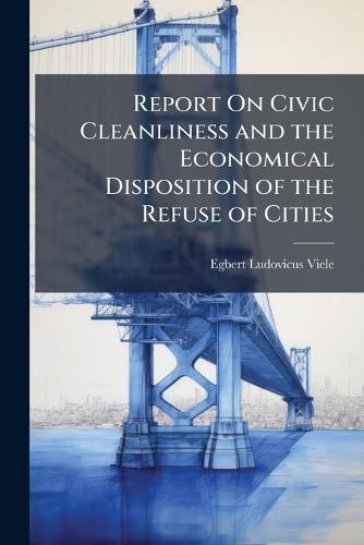 Report On Civic Cleanliness and the Economical Disposition of the Refuse of Cities  by Egbert Ludovicus Viele at Abbey's Bookshop, 