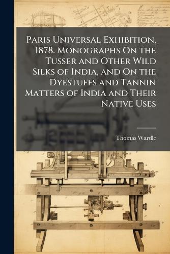 Paris Universal Exhibition, 1878. Monographs On the Tusser and Other Wild Silks of India, and On the Dyestuffs and Tannin Matters of India and Their Native Uses  by Thomas Wardle at Abbey's Bookshop, 