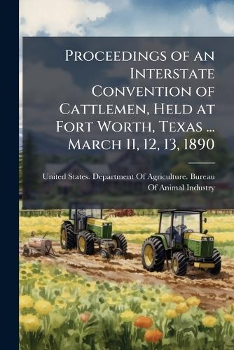 Proceedings of an Interstate Convention of Cattlemen, Held at Fort Worth, Texas ... March 11, 12, 13, 1890  by United States Department of Agricult at Abbey's Bookshop, 