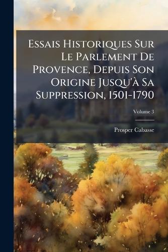 Essais Historiques Sur Le Parlement De Provence, Depuis Son Origine Jusqu'Ã Sa Suppression, 1501-1790  by Prosper Cabasse at Abbey's Bookshop, 