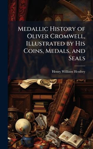 Medallic History of Oliver Cromwell, Illustrated by His Coins, Medals, and Seals  by Henry William Henfrey at Abbey's Bookshop, 