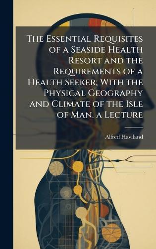 The Essential Requisites of a Seaside Health Resort and the Requirements of a Health Seeker; With the Physical Geography and Climate of the Isle of Man. a Lecture  by Alfred Haviland at Abbey's Bookshop, 