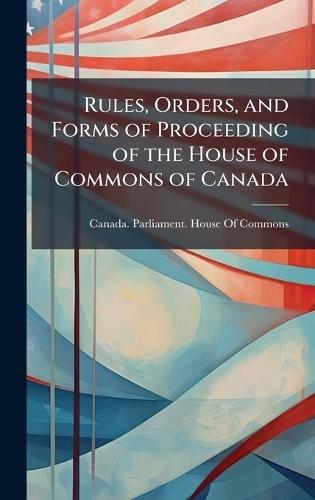 Rules, Orders, and Forms of Proceeding of the House of Commons of Canada  by Canada Parliament House of Commons at Abbey's Bookshop, 