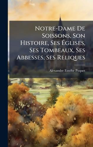 Notre-Dame De Soissons, Son Histoire, Ses Ã&#137;glises, Ses Tombeaux, Ses Abbesses, Ses Reliques  by Alexandre Eusèbe Poquet at Abbey's Bookshop, 