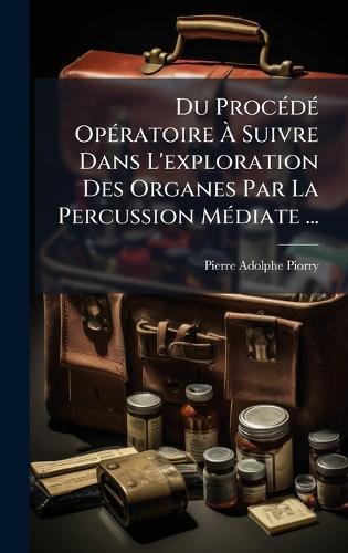 Du ProcÃ(c)dÃ(c) OpÃ(c)ratoire Ã&#128; Suivre Dans L'exploration Des Organes Par La Percussion MÃ(c)diate ...  by Pierre-Adolphe Piorry at Abbey's Bookshop, 