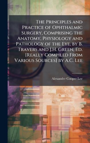 The Principles and Practice of Ophthalmic Surgery, Comprising the Anatomy, Physiology and Pathology of the Eye, by B. Travers and J.H. Green, Ed. [Really Compiled From Various Sources] by A.C. Lee  by Alexander Cooper Lee at Abbey's Bookshop, 