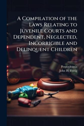 A Compilation of the Laws Relating to Juvenile Courts and Dependent, Neglected, Incorrigible and Delinquent Children  by Pennsylvania at Abbey's Bookshop, 