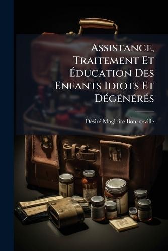 Assistance, Traitement Et Ã&#137;ducation Des Enfants Idiots Et DÃ(c)gÃ(c)nÃ(c)rÃ(c)s  by Dã(c)Sirã(c) Magloire Bourneville at Abbey's Bookshop, 