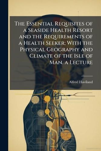 The Essential Requisites of a Seaside Health Resort and the Requirements of a Health Seeker; With the Physical Geography and Climate of the Isle of Man. a Lecture  by Alfred Haviland at Abbey's Bookshop, 