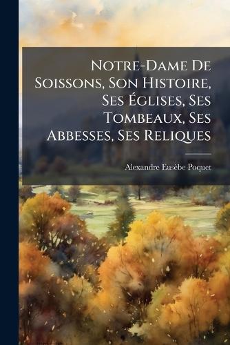 Notre-Dame De Soissons, Son Histoire, Ses Ã&#137;glises, Ses Tombeaux, Ses Abbesses, Ses Reliques  by Alexandre Eusèbe Poquet at Abbey's Bookshop, 