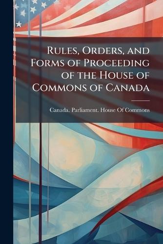 Rules, Orders, and Forms of Proceeding of the House of Commons of Canada  by Canada Parliament House of Commons at Abbey's Bookshop, 