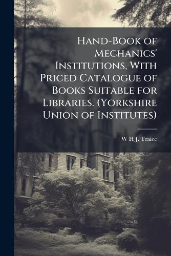 Hand-Book of Mechanics' Institutions, With Priced Catalogue of Books Suitable for Libraries. (Yorkshire Union of Institutes)  by W H J Traice at Abbey's Bookshop, 
