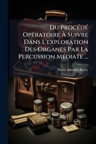 Du ProcÃ(c)dÃ(c) OpÃ(c)ratoire Ã&#128; Suivre Dans L'exploration Des Organes Par La Percussion MÃ(c)diate ...  by Pierre-Adolphe Piorry at Abbey's Bookshop, 