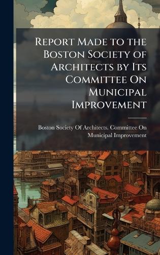 Report Made to the Boston Society of Architects by Its Committee On Municipal Improvement  by Boston Society of Architects Committ at Abbey's Bookshop, 