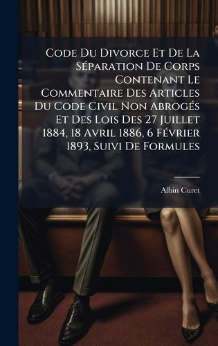Code Du Divorce Et De La SÃ(c)paration De Corps Contenant Le Commentaire Des Articles Du Code Civil Non AbrogÃ(c)s Et Des Lois Des 27 Juillet 1884, 18 Avril 1886, 6 FÃ(c)vrier 1893, Suivi De Formules  by Albin Curet at Abbey's Bookshop, 