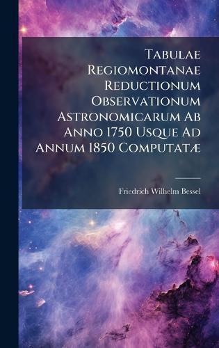 Tabulae Regiomontanae Reductionum Observationum Astronomicarum Ab Anno 1750 Usque Ad Annum 1850 ComputatÃ]  by Friedrich Wilhelm Bessel at Abbey's Bookshop, 