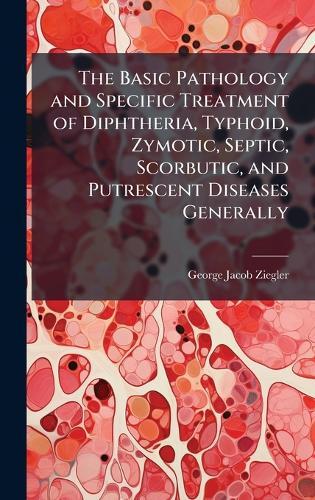 The Basic Pathology and Specific Treatment of Diphtheria, Typhoid, Zymotic, Septic, Scorbutic, and Putrescent Diseases Generally  by George Jacob Ziegler at Abbey's Bookshop, 