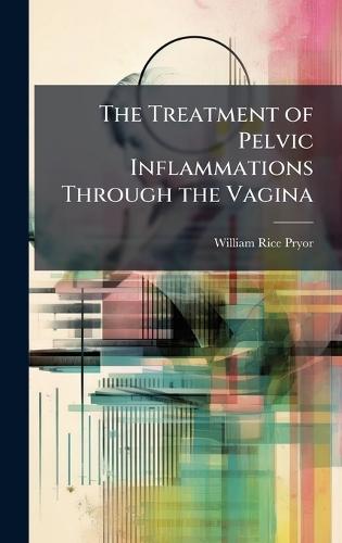 The Treatment of Pelvic Inflammations Through the Vagina  by William Rice Pryor at Abbey's Bookshop, 