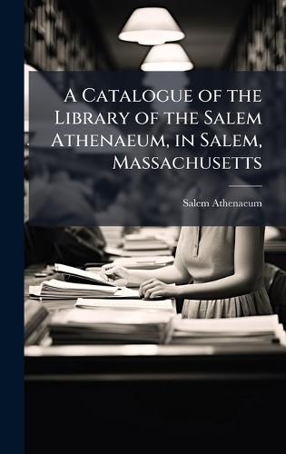 A Catalogue of the Library of the Salem Athenaeum, in Salem, Massachusetts  by Salem Athenaeum at Abbey's Bookshop, 