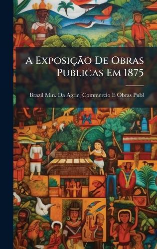 A ExposiçÃ£o De Obras Publicas Em 1875  by Commercio E Obr Brazil Min Da Agric at Abbey's Bookshop, 